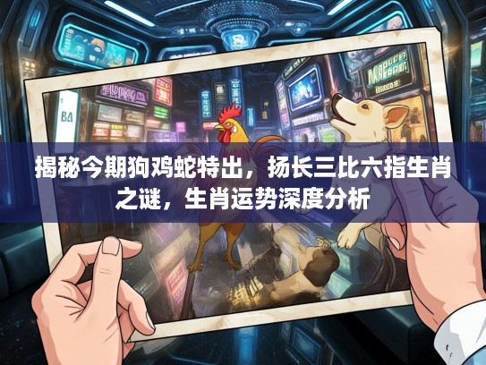 揭秘今期狗鸡蛇特出，扬长三比六指生肖之谜，生肖运势深度分析