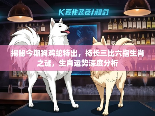 揭秘今期狗鸡蛇特出，扬长三比六指生肖之谜，生肖运势深度分析
