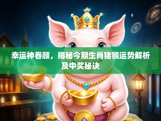 幸运神眷顾，揭秘今期生肖猪猴运势解析及中奖秘诀