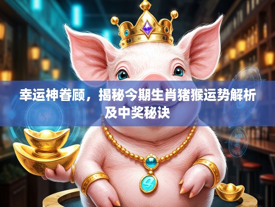 幸运神眷顾，揭秘今期生肖猪猴运势解析及中奖秘诀