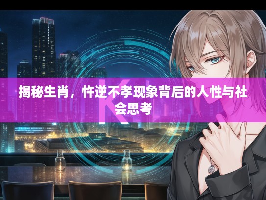 揭秘生肖，忤逆不孝现象背后的人性与社会思考