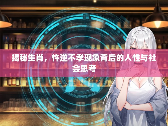 揭秘生肖，忤逆不孝现象背后的人性与社会思考