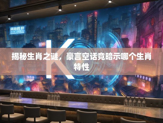 揭秘生肖之谜，豪言空话竟暗示哪个生肖特性