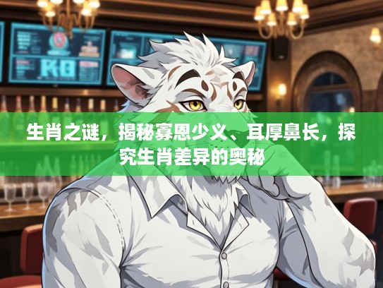 生肖之谜，揭秘寡恩少义、耳厚鼻长，探究生肖差异的奥秘