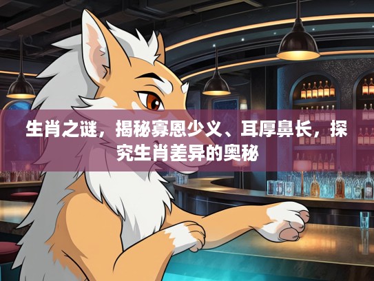 生肖之谜，揭秘寡恩少义、耳厚鼻长，探究生肖差异的奥秘