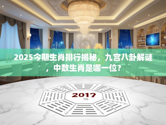 2025今期生肖排行揭秘，九宫八卦解谜，中数生肖是哪一位？