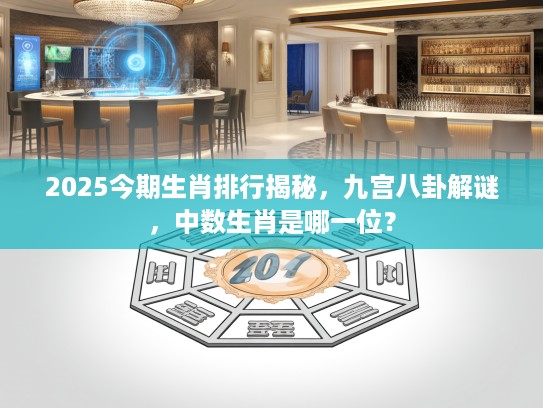 2025今期生肖排行揭秘，九宫八卦解谜，中数生肖是哪一位？