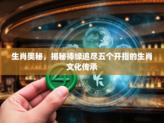 生肖奥秘，揭秘捧绿追尽五个开指的生肖文化传承