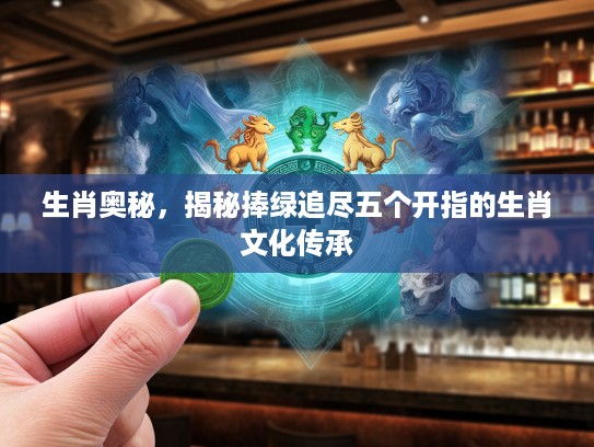 生肖奥秘，揭秘捧绿追尽五个开指的生肖文化传承