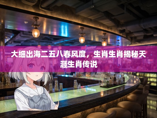 大细出海二五八春风度，生肖生肖揭秘天涯生肖传说