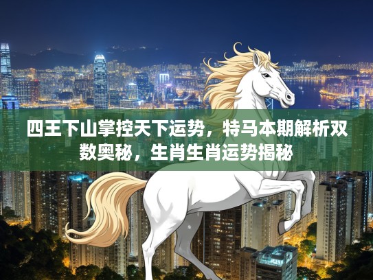 四王下山掌控天下运势，特马本期解析双数奥秘，生肖生肖运势揭秘