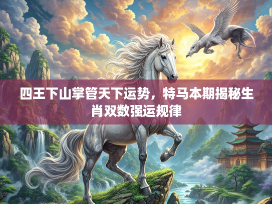 四王下山掌管天下运势，特马本期揭秘生肖双数强运规律