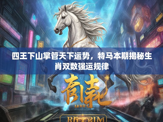 四王下山掌管天下运势，特马本期揭秘生肖双数强运规律