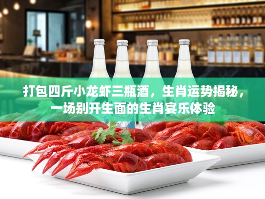 打包四斤小龙虾三瓶酒，生肖运势揭秘，一场别开生面的生肖宴乐体验
