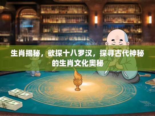 生肖揭秘，欲探十八罗汉，探寻古代神秘的生肖文化奥秘