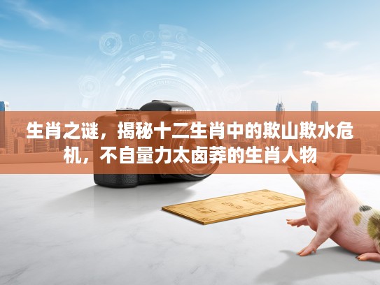 生肖之谜，揭秘十二生肖中的欺山欺水危机，不自量力太卤莽的生肖人物