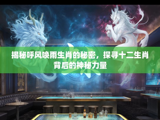 揭秘呼风唤雨生肖的秘密，探寻十二生肖背后的神秘力量