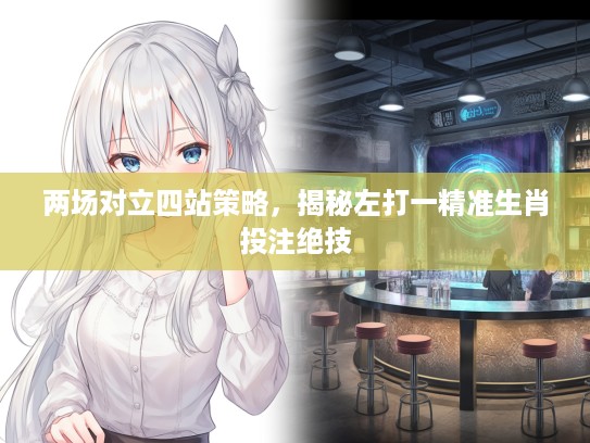 两场对立四站策略，揭秘左打一精准生肖投注绝技