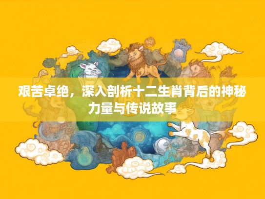 艰苦卓绝，深入剖析十二生肖背后的神秘力量与传说故事