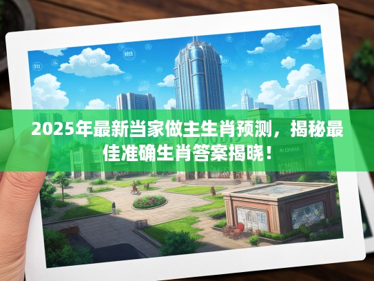 2025年最新当家做主生肖预测，揭秘最佳准确生肖答案揭晓！