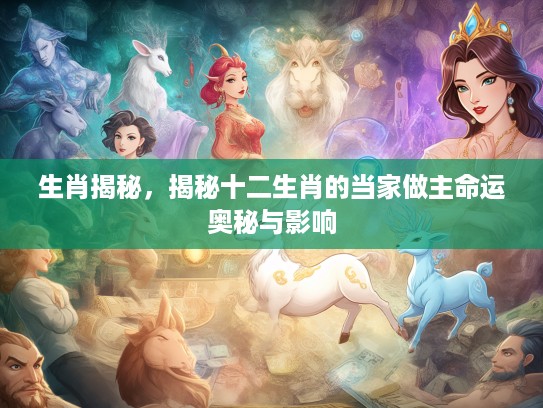 生肖揭秘，揭秘十二生肖的当家做主命运奥秘与影响