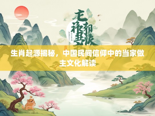 生肖起源揭秘，中国民间信仰中的当家做主文化解读