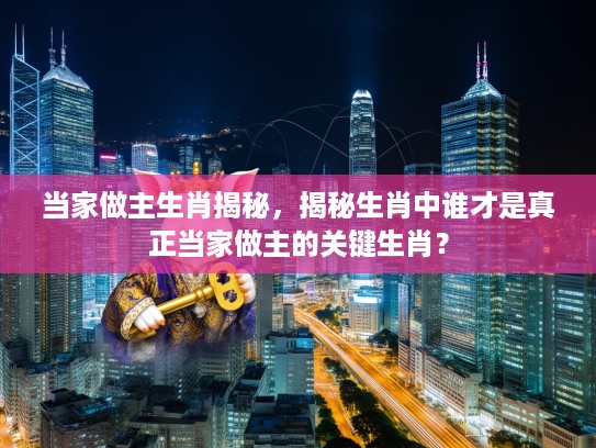 当家做主生肖揭秘，揭秘生肖中谁才是真正当家做主的关键生肖？