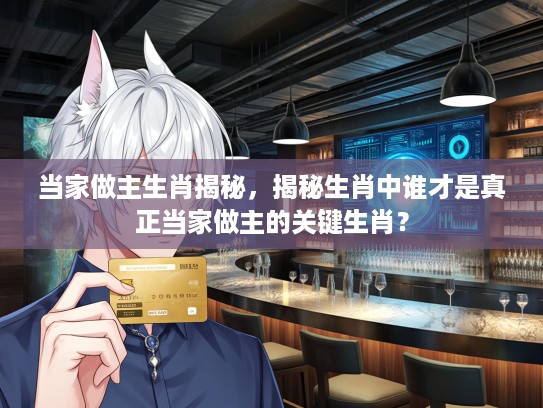 当家做主生肖揭秘，揭秘生肖中谁才是真正当家做主的关键生肖？