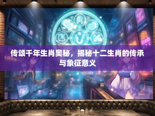 传颂千年生肖奥秘，揭秘十二生肖的传承与象征意义