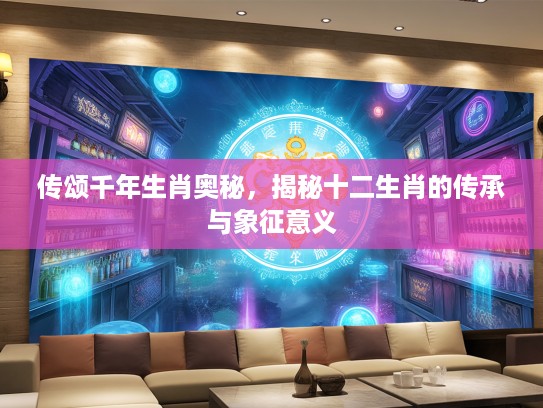 传颂千年生肖奥秘，揭秘十二生肖的传承与象征意义