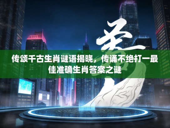 传颂千古生肖谜语揭晓，传诵不绝打一最佳准确生肖答案之谜