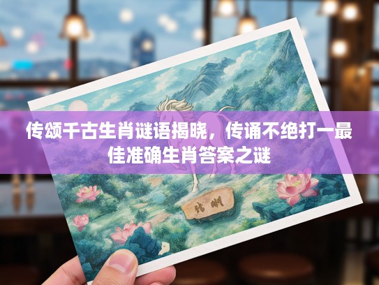 传颂千古生肖谜语揭晓，传诵不绝打一最佳准确生肖答案之谜