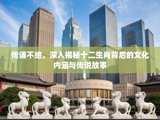 传诵不绝，深入揭秘十二生肖背后的文化内涵与传说故事