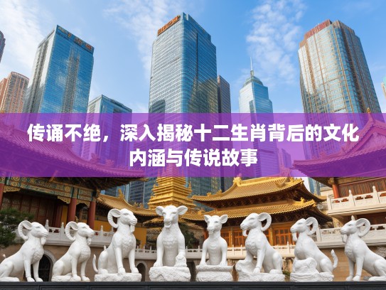 传诵不绝，深入揭秘十二生肖背后的文化内涵与传说故事