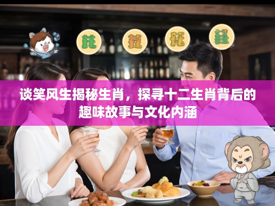 谈笑风生揭秘生肖，探寻十二生肖背后的趣味故事与文化内涵