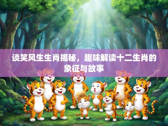 谈笑风生生肖揭秘，趣味解读十二生肖的象征与故事