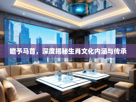 瞻予马首，深度揭秘生肖文化内涵与传承