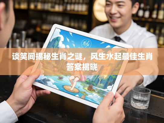 谈笑间揭秘生肖之谜，风生水起最佳生肖答案揭晓