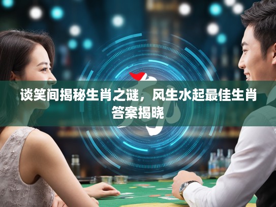 谈笑间揭秘生肖之谜，风生水起最佳生肖答案揭晓