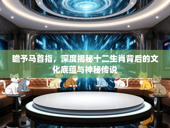 瞻予马首指，深度揭秘十二生肖背后的文化底蕴与神秘传说
