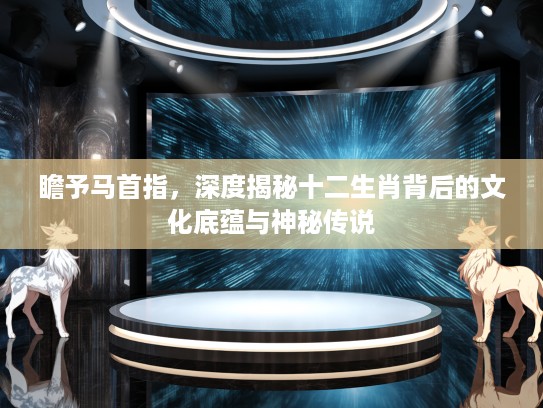 瞻予马首指，深度揭秘十二生肖背后的文化底蕴与神秘传说
