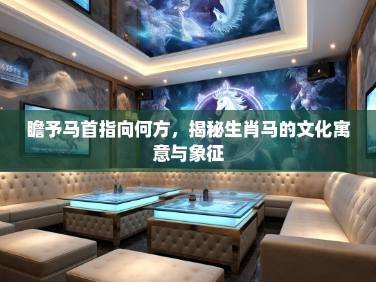 瞻予马首指向何方，揭秘生肖马的文化寓意与象征
