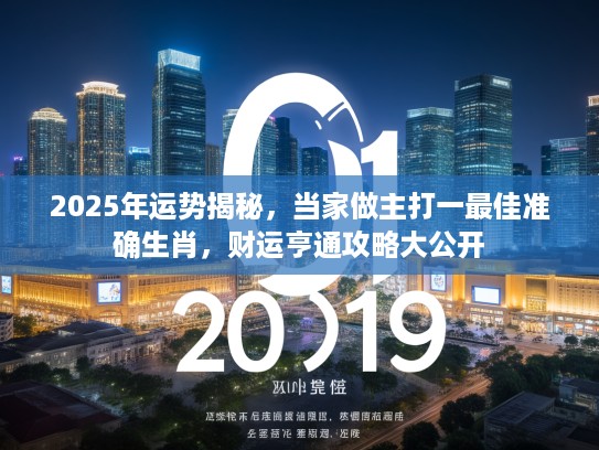 2025年运势揭秘，当家做主打一最佳准确生肖，财运亨通攻略大公开