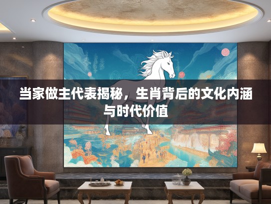当家做主代表揭秘，生肖背后的文化内涵与时代价值