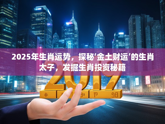 2025年生肖运势，探秘‘金土财运’的生肖太子，发掘生肖投资秘籍