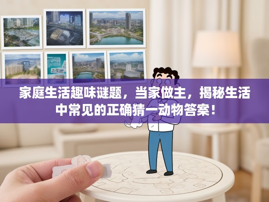 家庭生活趣味谜题，当家做主，揭秘生活中常见的正确猜一动物答案！