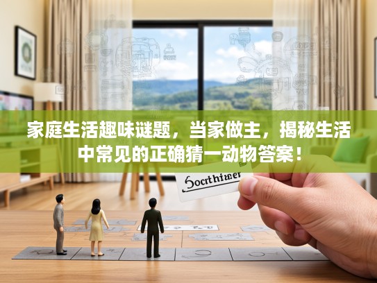 家庭生活趣味谜题，当家做主，揭秘生活中常见的正确猜一动物答案！