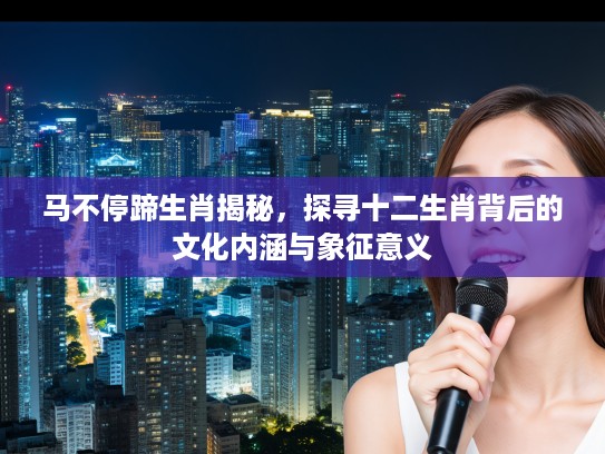 马不停蹄生肖揭秘，探寻十二生肖背后的文化内涵与象征意义