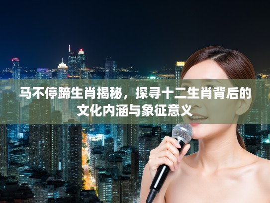 马不停蹄生肖揭秘，探寻十二生肖背后的文化内涵与象征意义