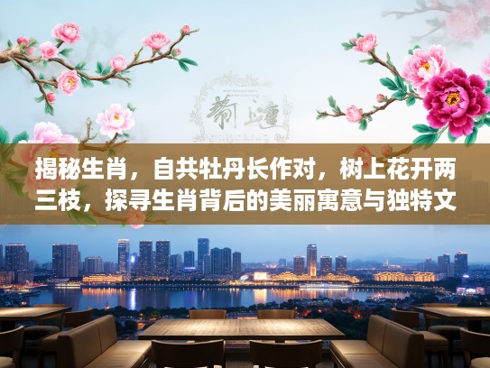 揭秘生肖，自共牡丹长作对，树上花开两三枝，探寻生肖背后的美丽寓意与独特文化内涵